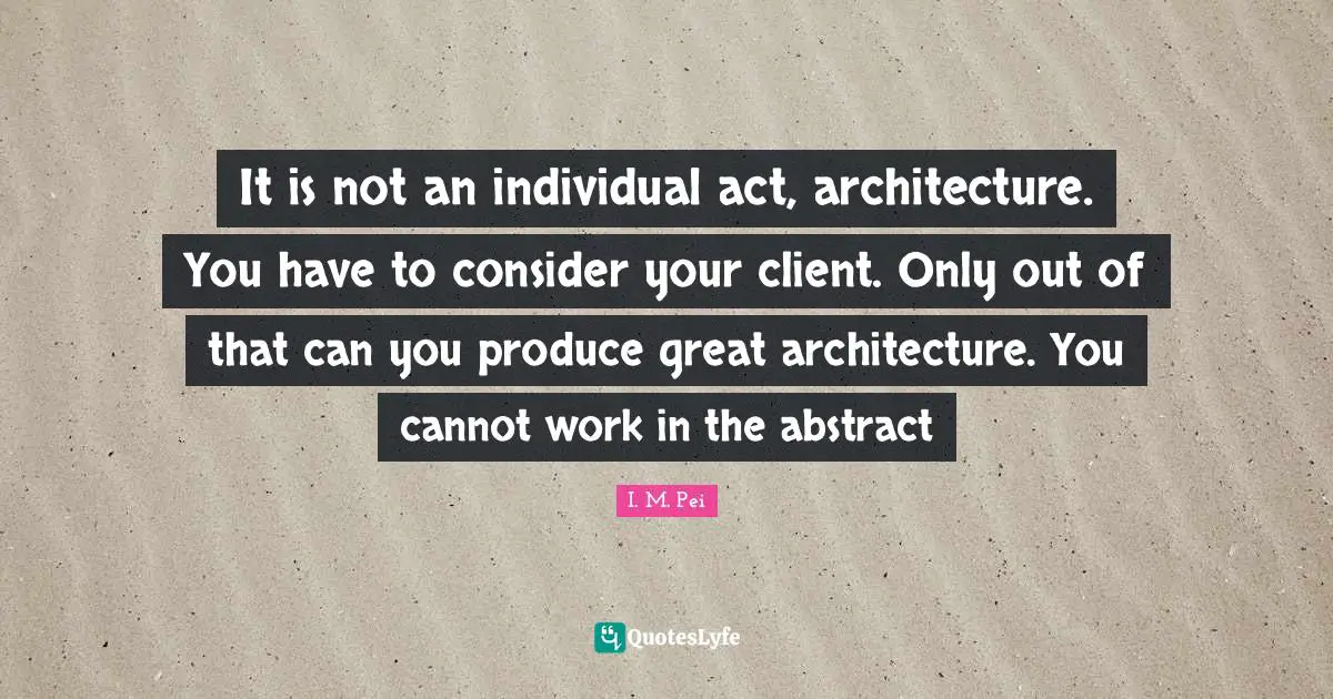 Produce Quotes: "It is not an individual act, architecture. You have to consider your client. Only out of that can you produce great architecture. You cannot work in the abstract"