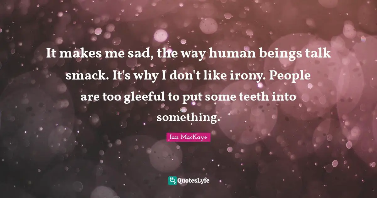 Ian MacKaye Quotes: "It makes me sad, the way human beings talk smack. It's why I don't like irony. People are too gleeful to put some teeth into something."