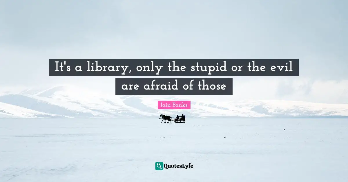 Iain Banks Quotes: "It's a library, only the stupid or the evil are afraid of those"
