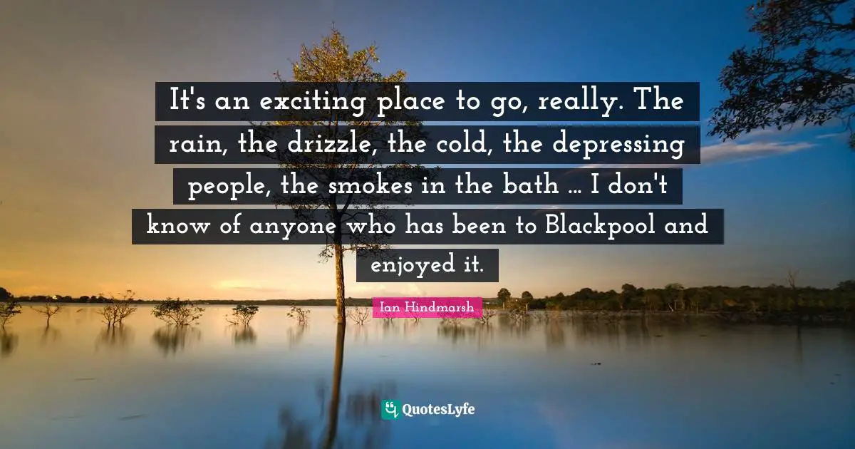 Drizzle Quotes: "It's an exciting place to go, really. The rain, the drizzle, the cold, the depressing people, the smokes in the bath ... I don't know of anyone who has been to Blackpool and enjoyed it."