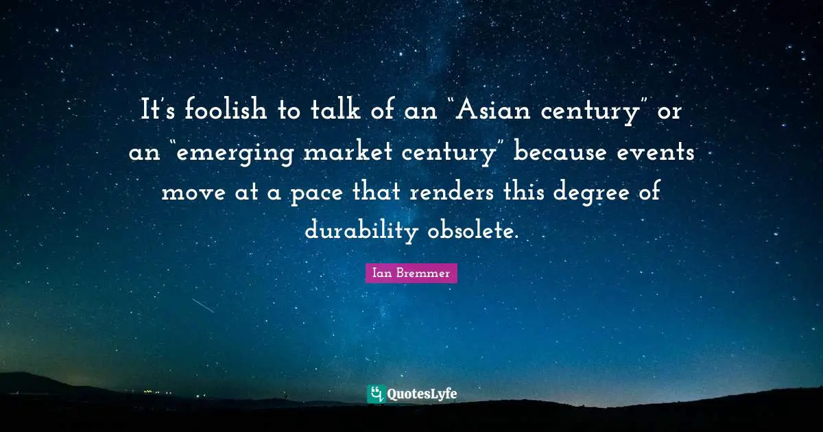 Durability Quotes: "It’s foolish to talk of an “Asian century” or an “emerging market century” because events move at a pace that renders this degree of durability obsolete."