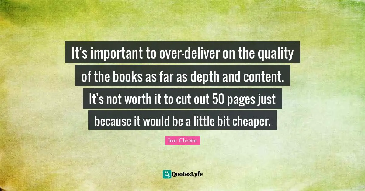 It's important to over-deliver on the quality of the books as far as depth and content. It's not worth it to cut out 50 pages just because it would be a little bit cheaper.