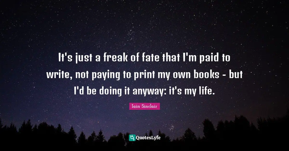 It's just a freak of fate that I'm paid to write, not paying to print my own books - but I'd be doing it anyway: it's my life.