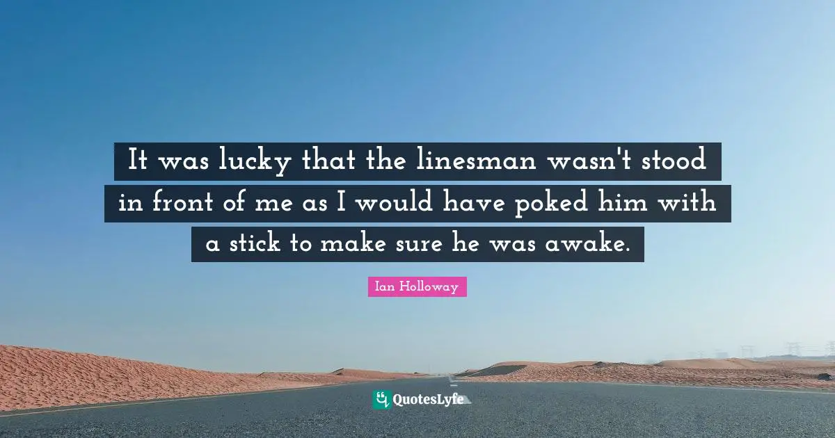 It was lucky that the linesman wasn't stood in front of me as I would have poked him with a stick to make sure he was awake.