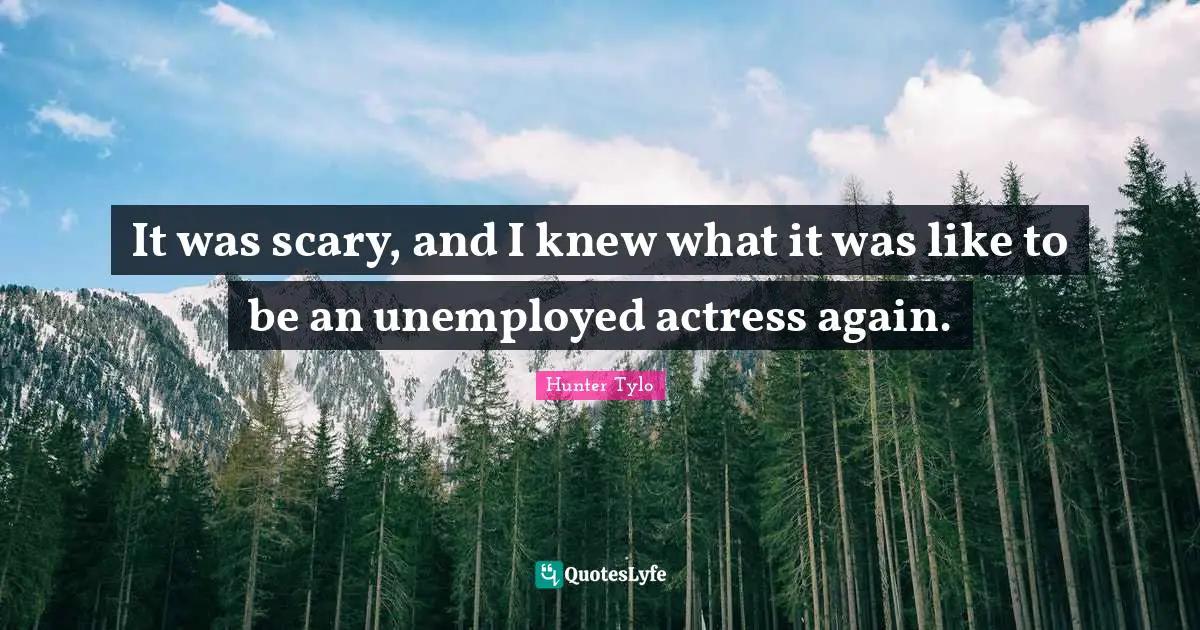 It was scary, and I knew what it was like to be an unemployed actress again.