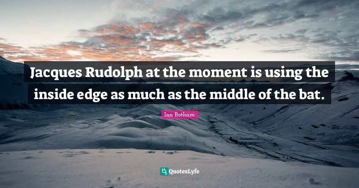 Jacques Rudolph at the moment is using the inside edge as much as the middle of the bat.