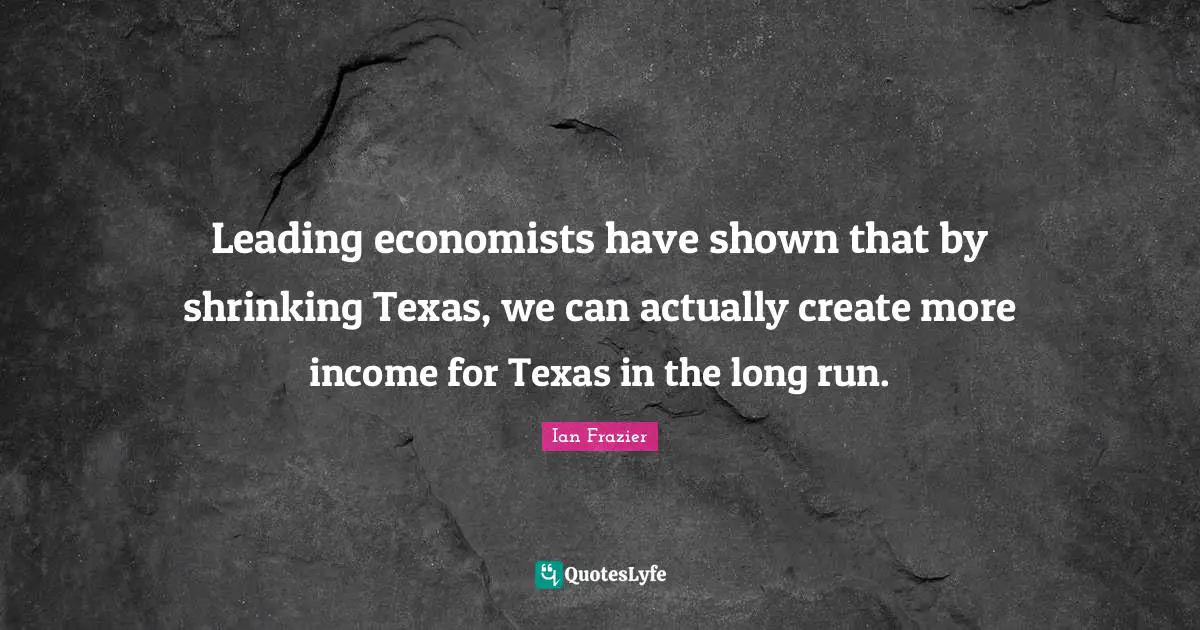 Leading economists have shown that by shrinking Texas, we can actually create more income for Texas in the long run.