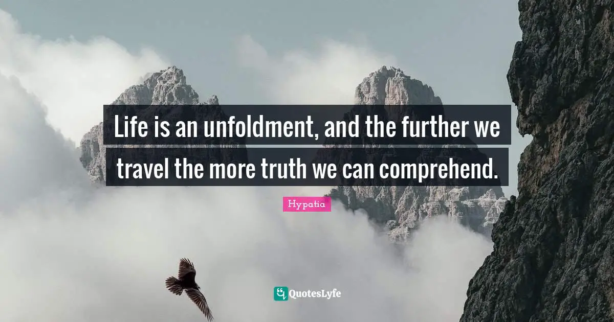 Life is an unfoldment, and the further we travel the more truth we can comprehend.