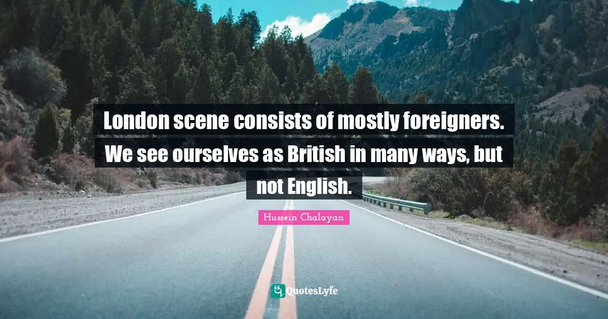 London scene consists of mostly foreigners. We see ourselves as British in many ways, but not English.