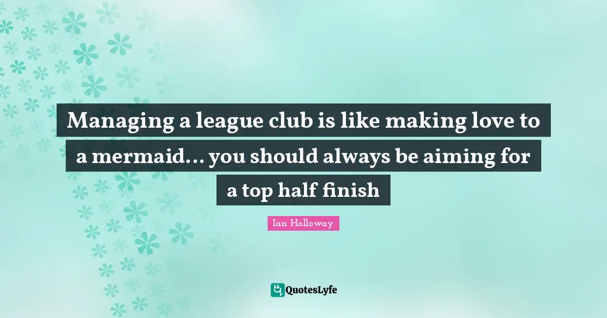 League Quotes: "Managing a league club is like making love to a mermaid... you should always be aiming for a top half finish"