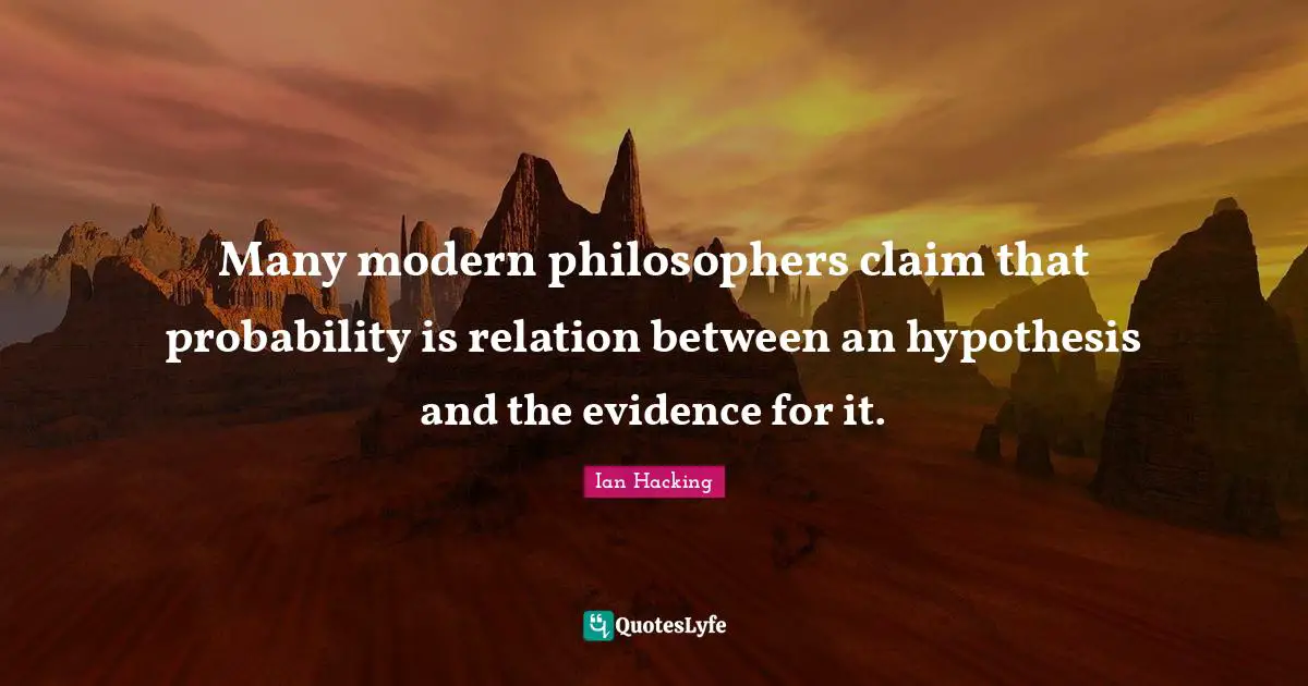 Ian Hacking Quotes: "Many modern philosophers claim that probability is relation between an hypothesis and the evidence for it."