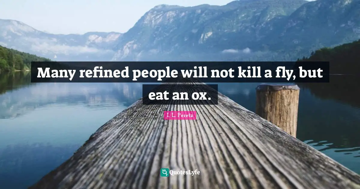 Many refined people will not kill a fly, but eat an ox.