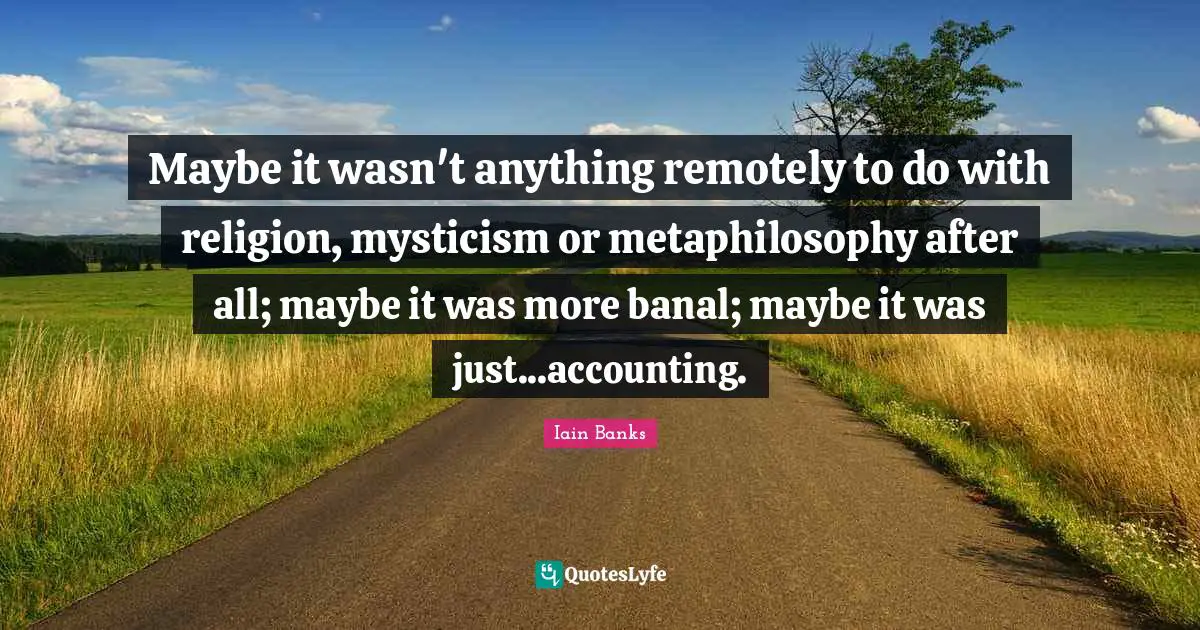 Iain Banks Quotes: "Maybe it wasn't anything remotely to do with religion, mysticism or metaphilosophy after all; maybe it was more banal; maybe it was just...accounting."