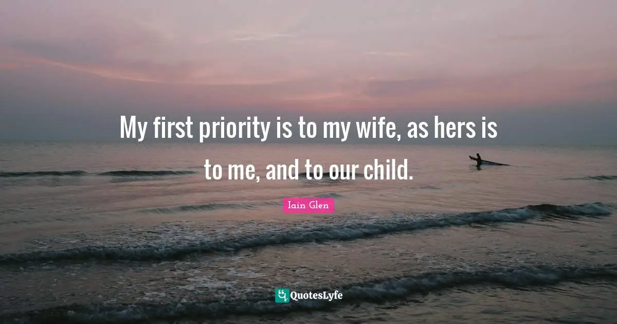 My first priority is to my wife, as hers is to me, and to our child.