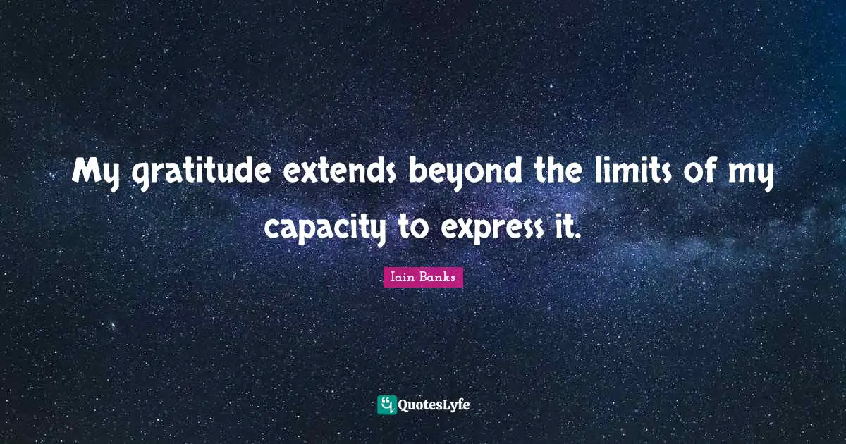 Iain Banks Quotes: "My gratitude extends beyond the limits of my capacity to express it."