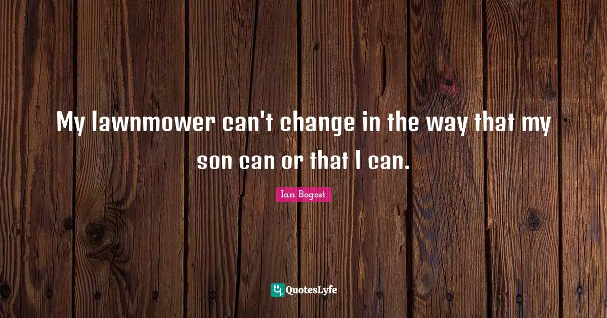 My lawnmower can't change in the way that my son can or that I can.