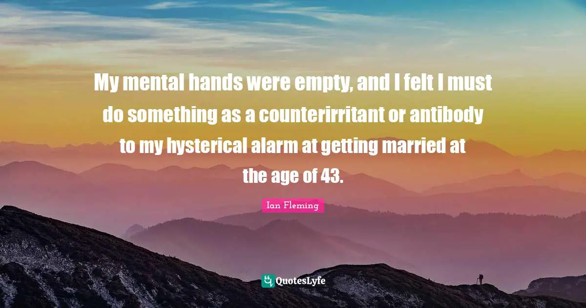 My mental hands were empty, and I felt I must do something as a counterirritant or antibody to my hysterical alarm at getting married at the age of 43.