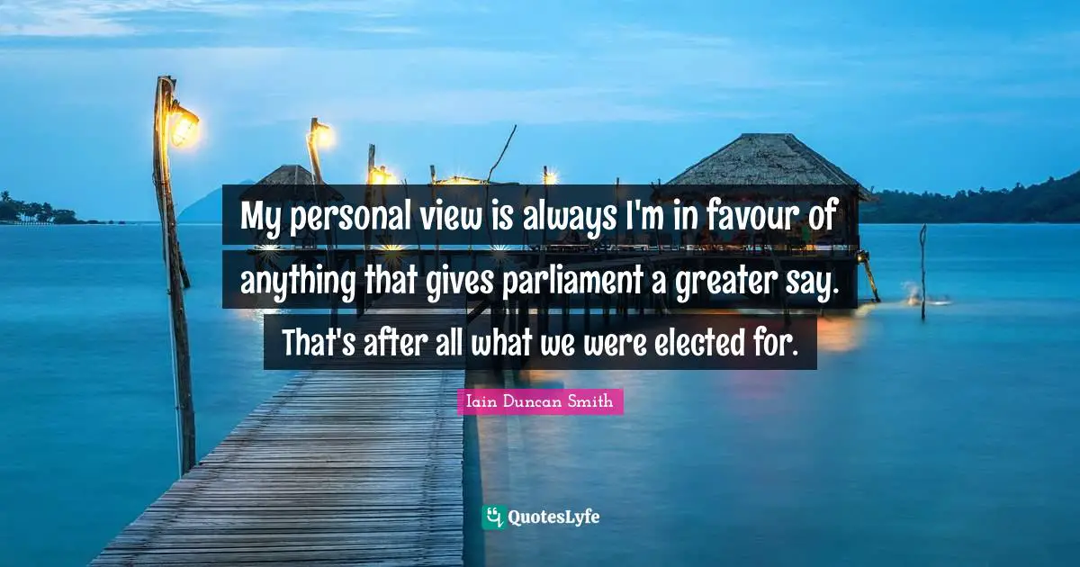 My personal view is always I'm in favour of anything that gives parliament a greater say. That's after all what we were elected for.
