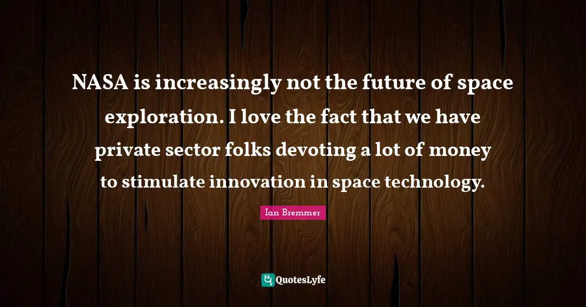NASA is increasingly not the future of space exploration. I love the fact that we have private sector folks devoting a lot of money to stimulate innovation in space technology.