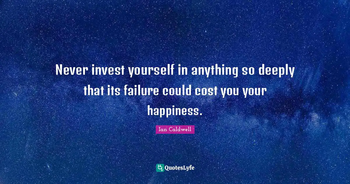 Never invest yourself in anything so deeply that its failure could cost you your happiness.