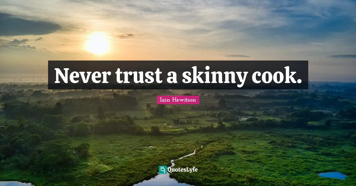 Never trust a skinny cook.