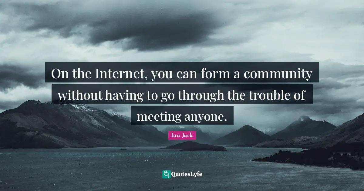 On the Internet, you can form a community without having to go through the trouble of meeting anyone.
