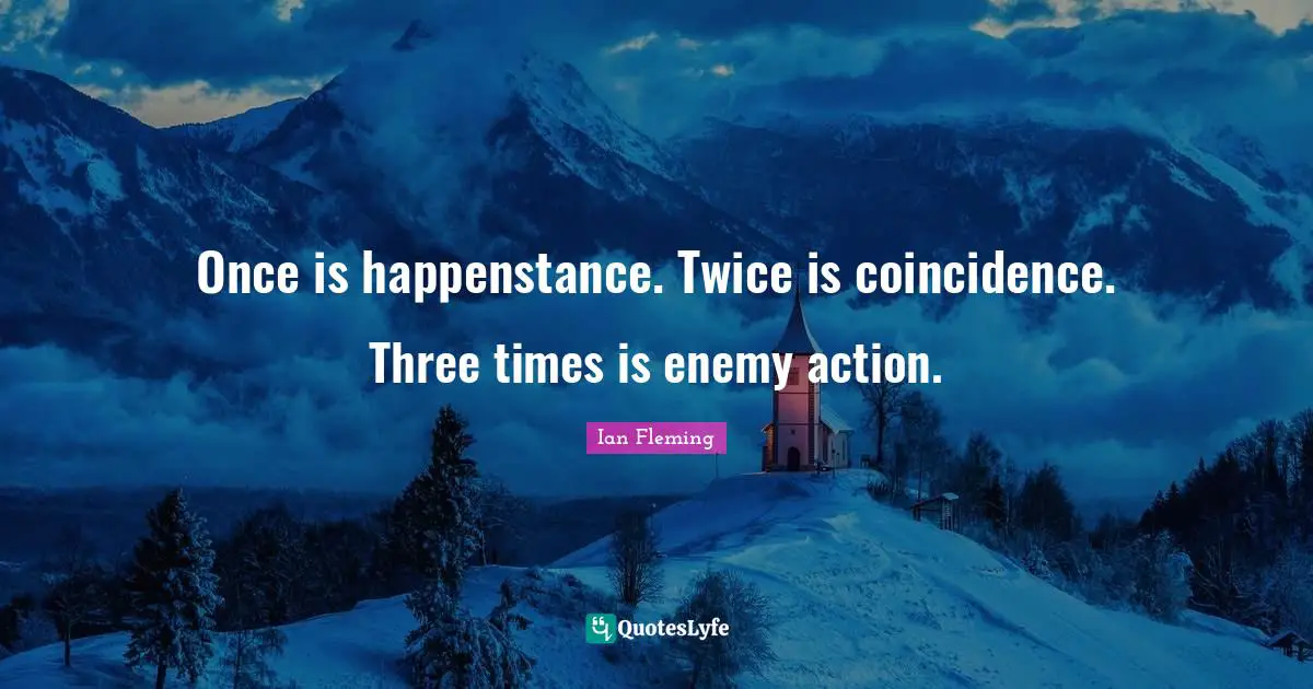 Once is happenstance. Twice is coincidence. Three times is enemy action.