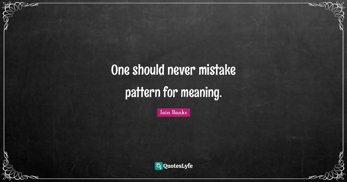 Iain Banks Quotes: "One should never mistake pattern for meaning."