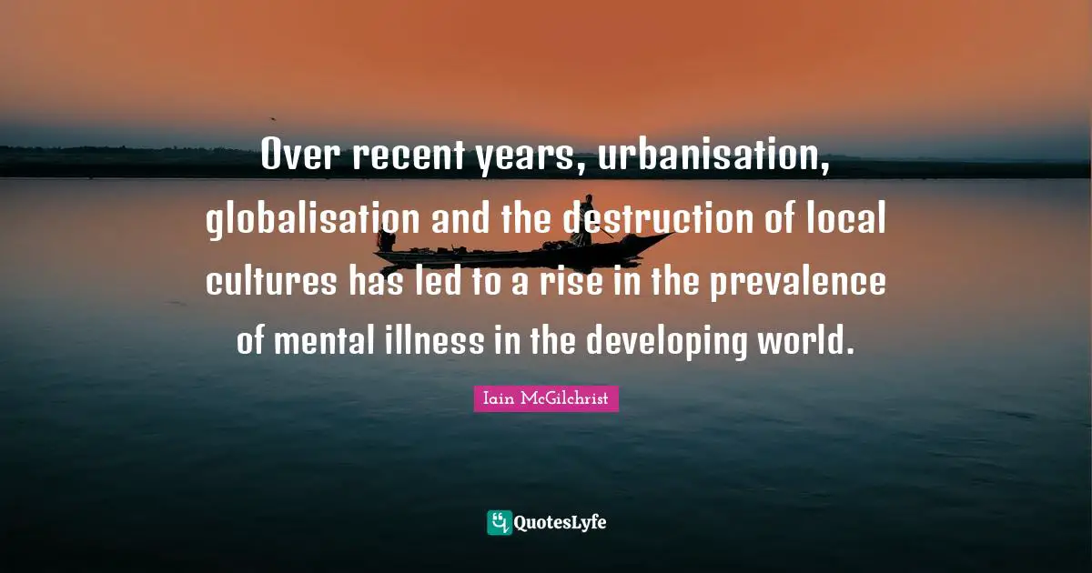 Over recent years, urbanisation, globalisation and the destruction of local cultures has led to a rise in the prevalence of mental illness in the developing world.