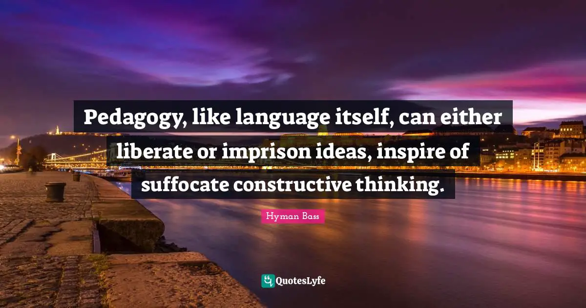 Pedagogy, like language itself, can either liberate or imprison ideas, inspire of suffocate constructive thinking.