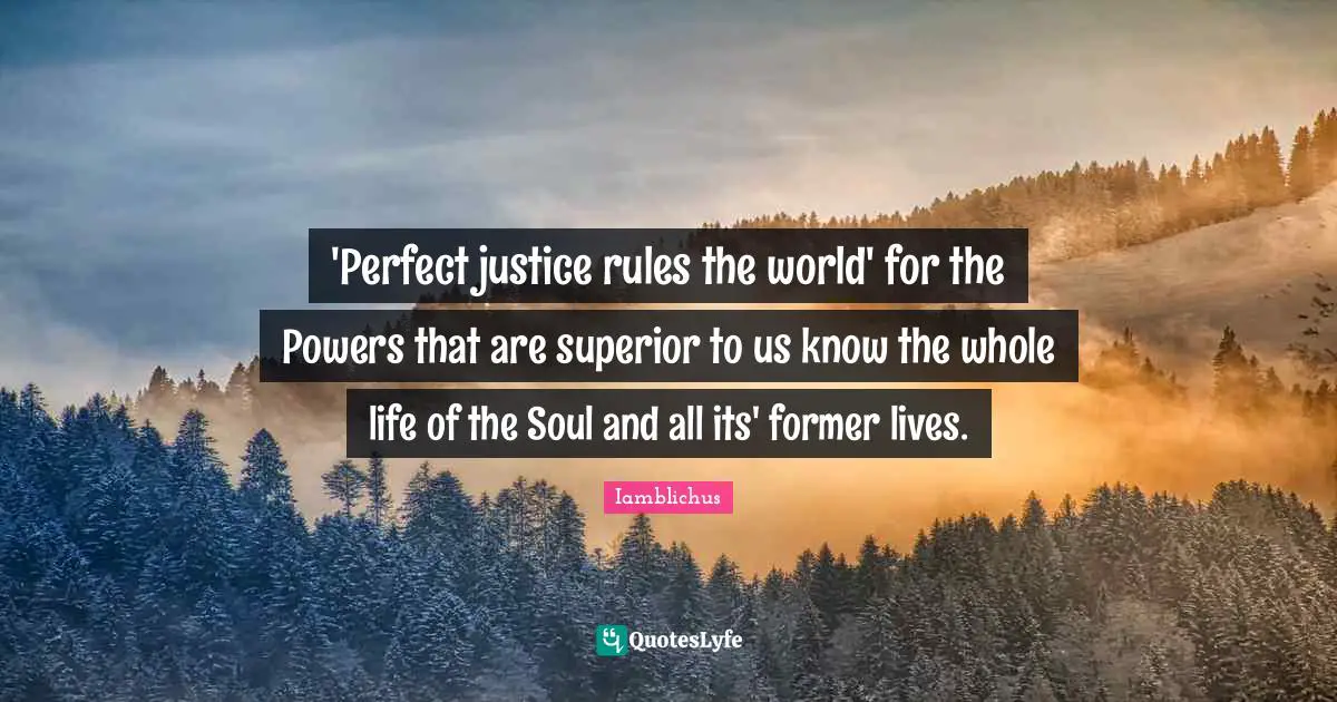 'Perfect justice rules the world' for the Powers that are superior to us know the whole life of the Soul and all its' former lives.