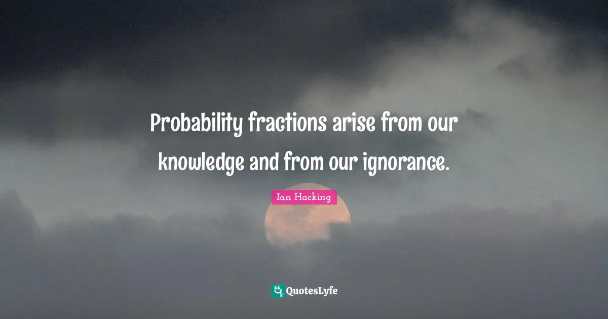 Probability fractions arise from our knowledge and from our ignorance.