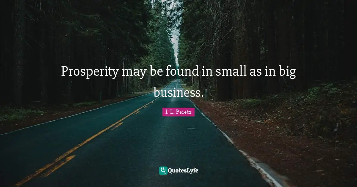 Prosperity may be found in small as in big business.