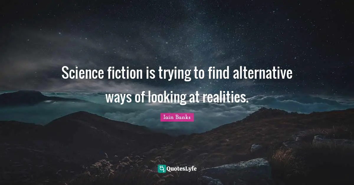 Science Fiction Quotes: "Science fiction is trying to find alternative ways of looking at realities."