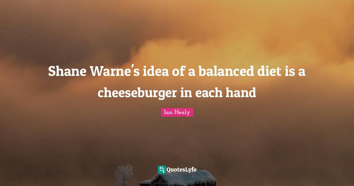 Diet Quotes: "Shane Warne's idea of a balanced diet is a cheeseburger in each hand"