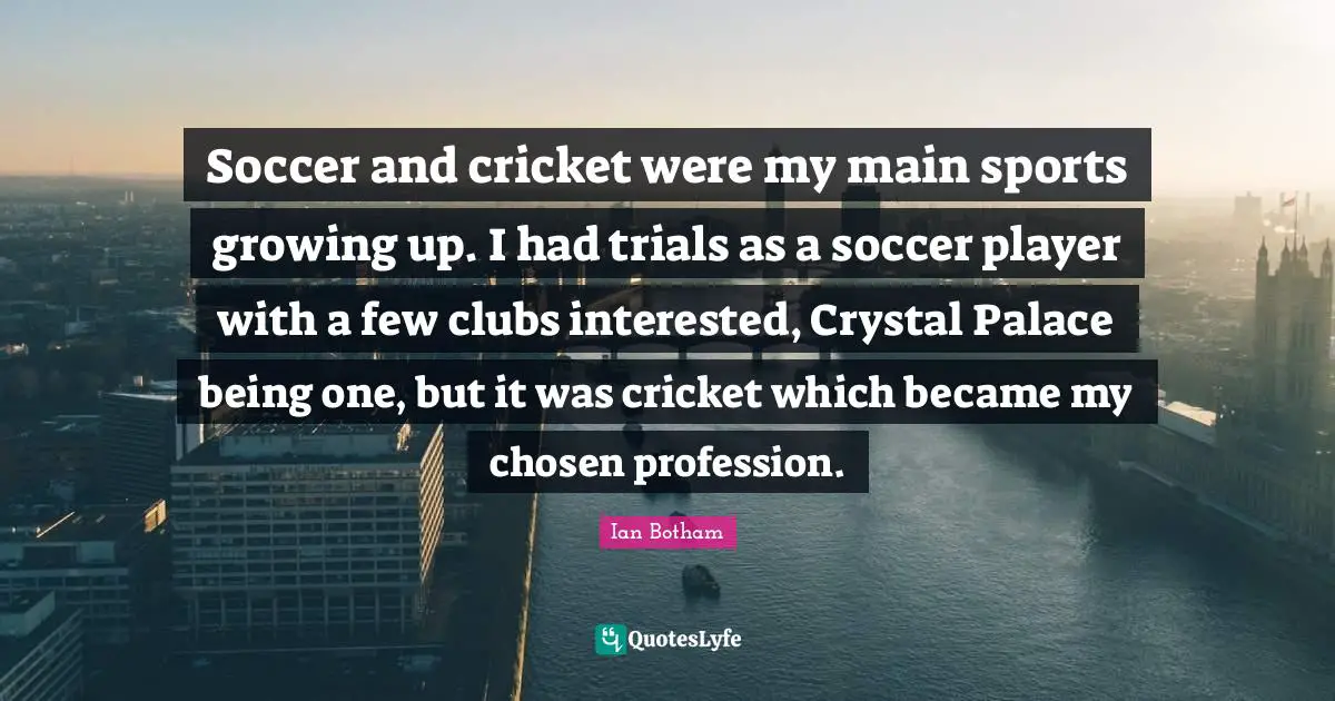 Soccer and cricket were my main sports growing up. I had trials as a soccer player with a few clubs interested, Crystal Palace being one, but it was cricket which became my chosen profession.