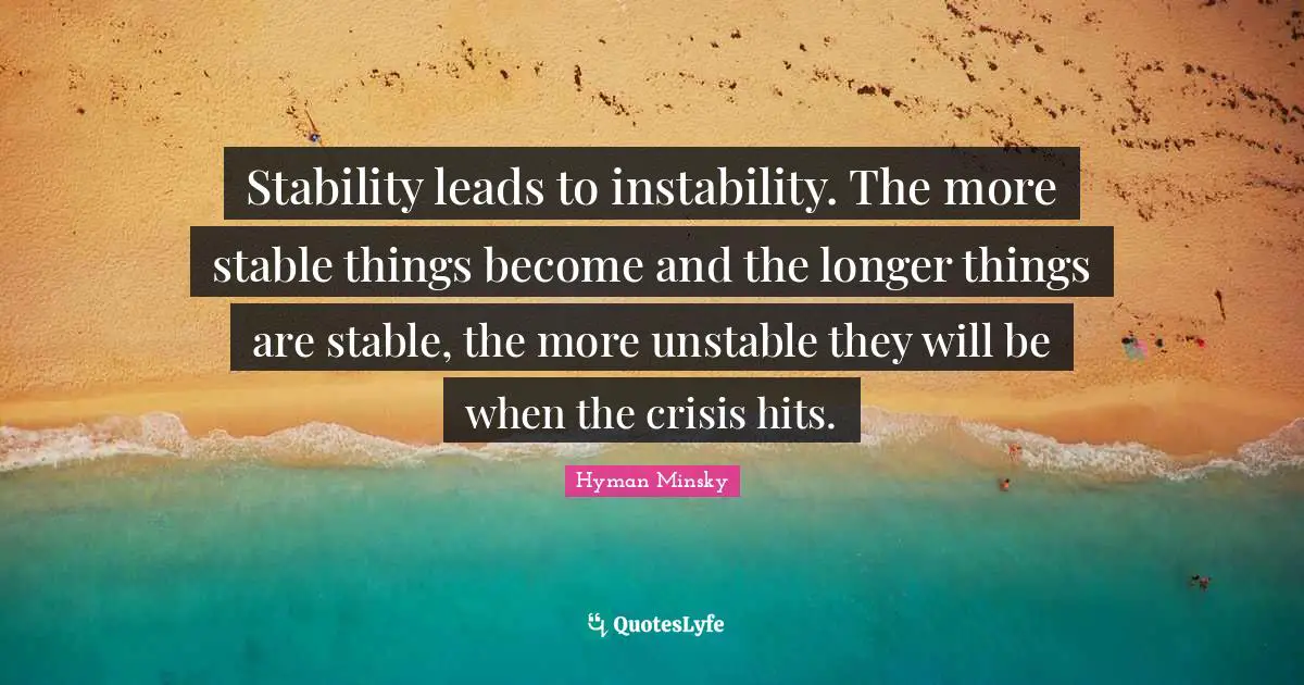 Stable Quotes: "Stability leads to instability. The more stable things become and the longer things are stable, the more unstable they will be when the crisis hits."