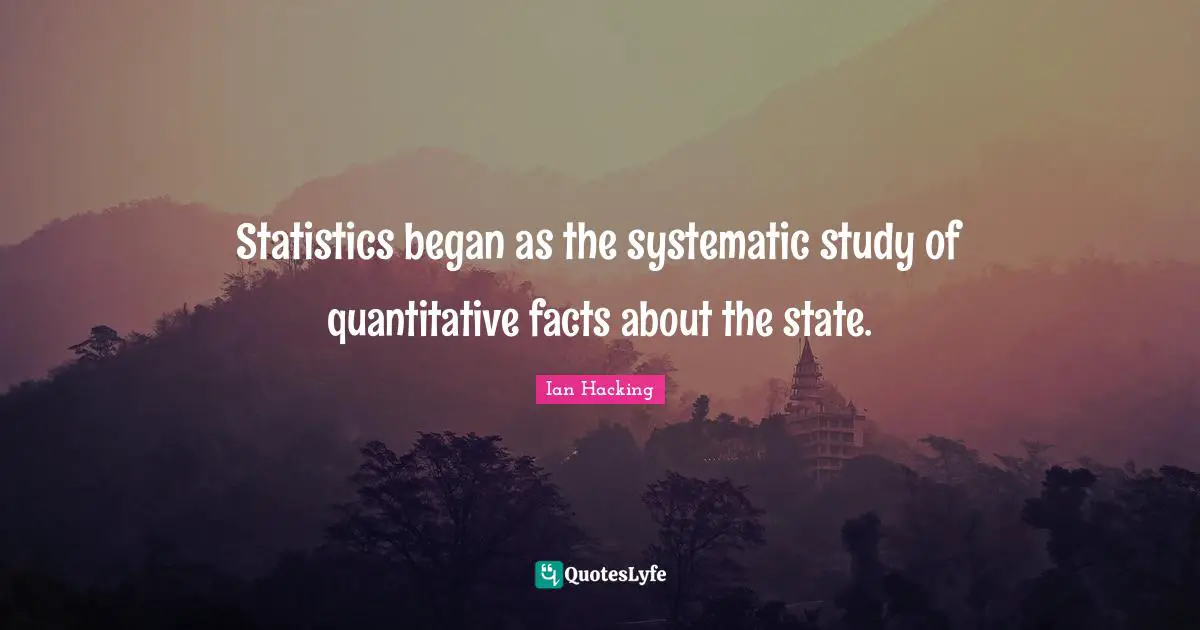 Statistics began as the systematic study of quantitative facts about the state.