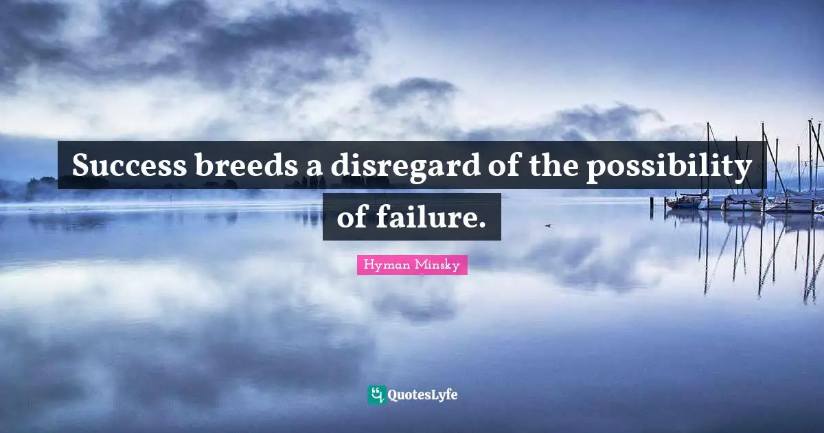 Success breeds a disregard of the possibility of failure.