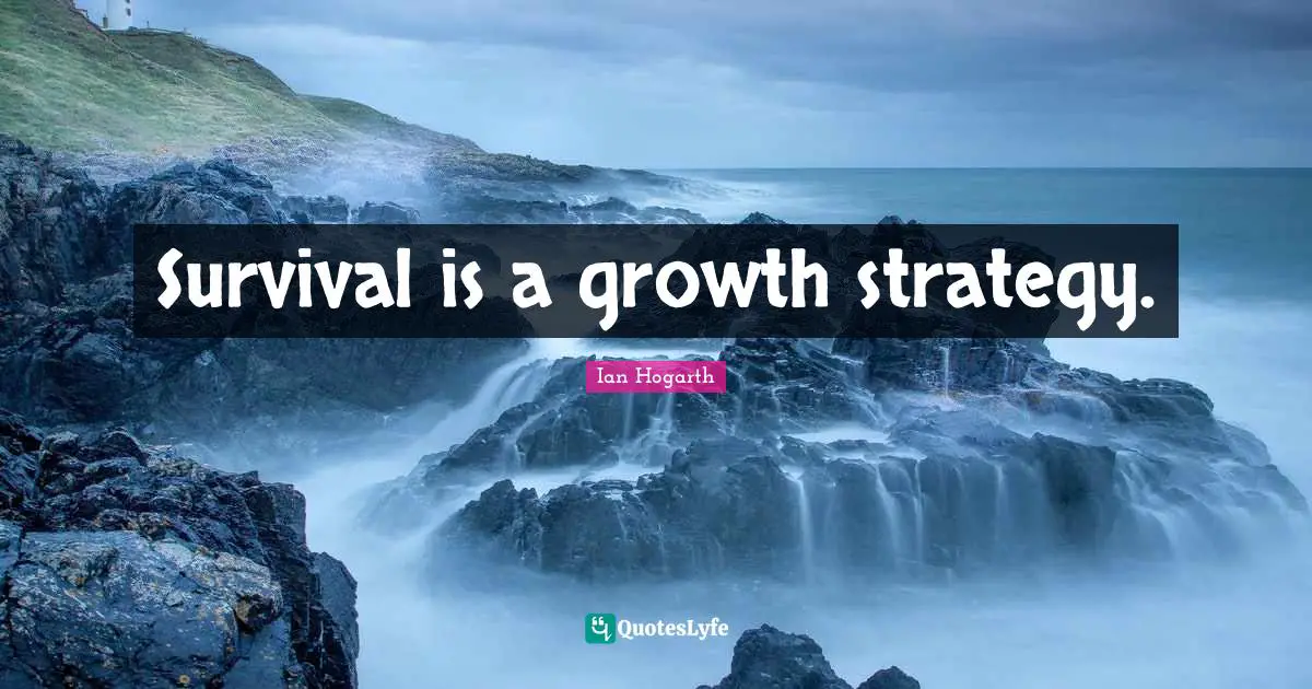 Survival is a growth strategy.