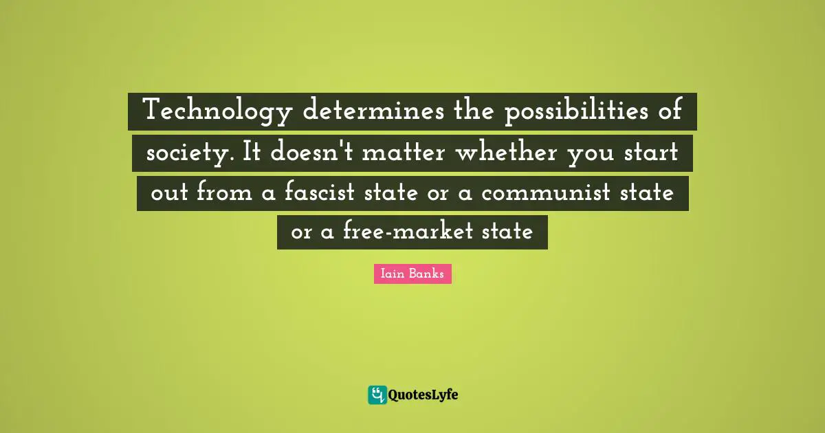 Iain Banks Quotes: "Technology determines the possibilities of society. It doesn't matter whether you start out from a fascist state or a communist state or a free-market state"