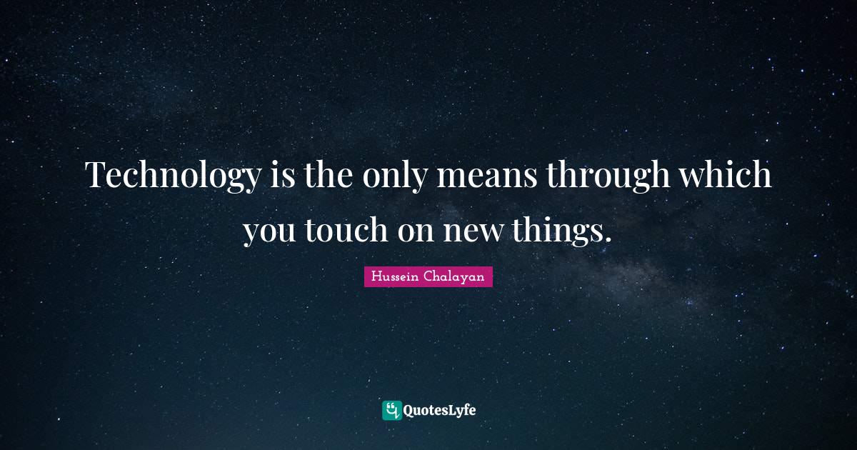 Technology is the only means through which you touch on new things ...