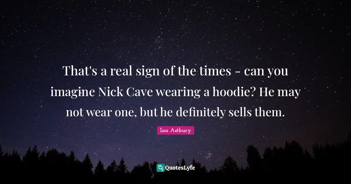 That's a real sign of the times - can you imagine Nick Cave wearing a hoodie? He may not wear one, but he definitely sells them.