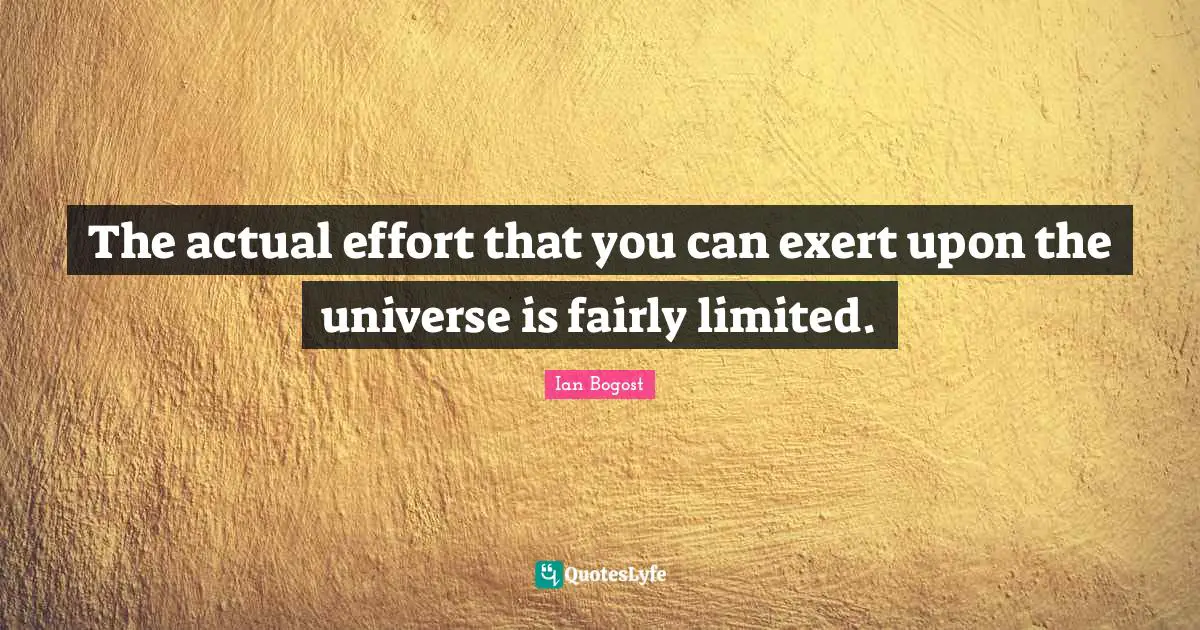 The actual effort that you can exert upon the universe is fairly limited.