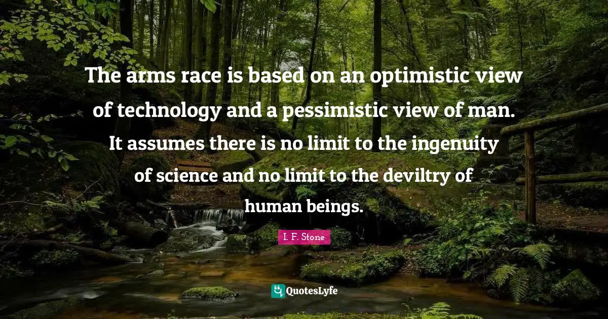 The arms race is based on an optimistic view of technology and a pessimistic view of man. It assumes there is no limit to the ingenuity of science and no limit to the deviltry of human beings.