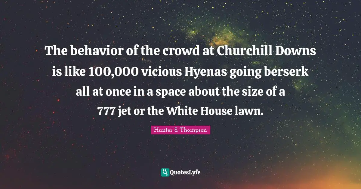 Vicious Quotes: "The behavior of the crowd at Churchill Downs is like 100,000 vicious Hyenas going berserk all at once in a space about the size of a 777 jet or the White House lawn."
