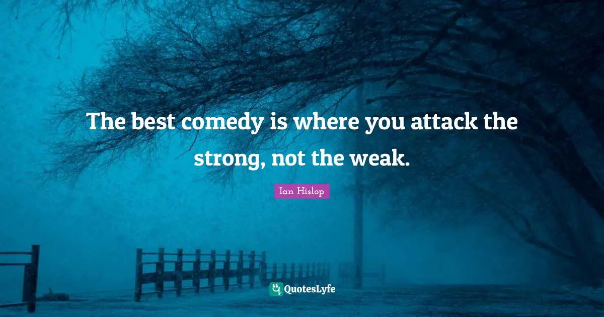 The best comedy is where you attack the strong, not the weak.