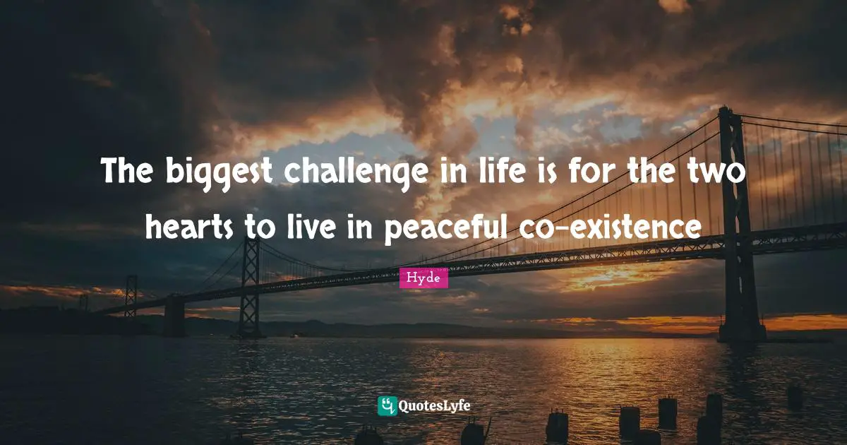 The biggest challenge in life is for the two hearts to live in peaceful co-existence