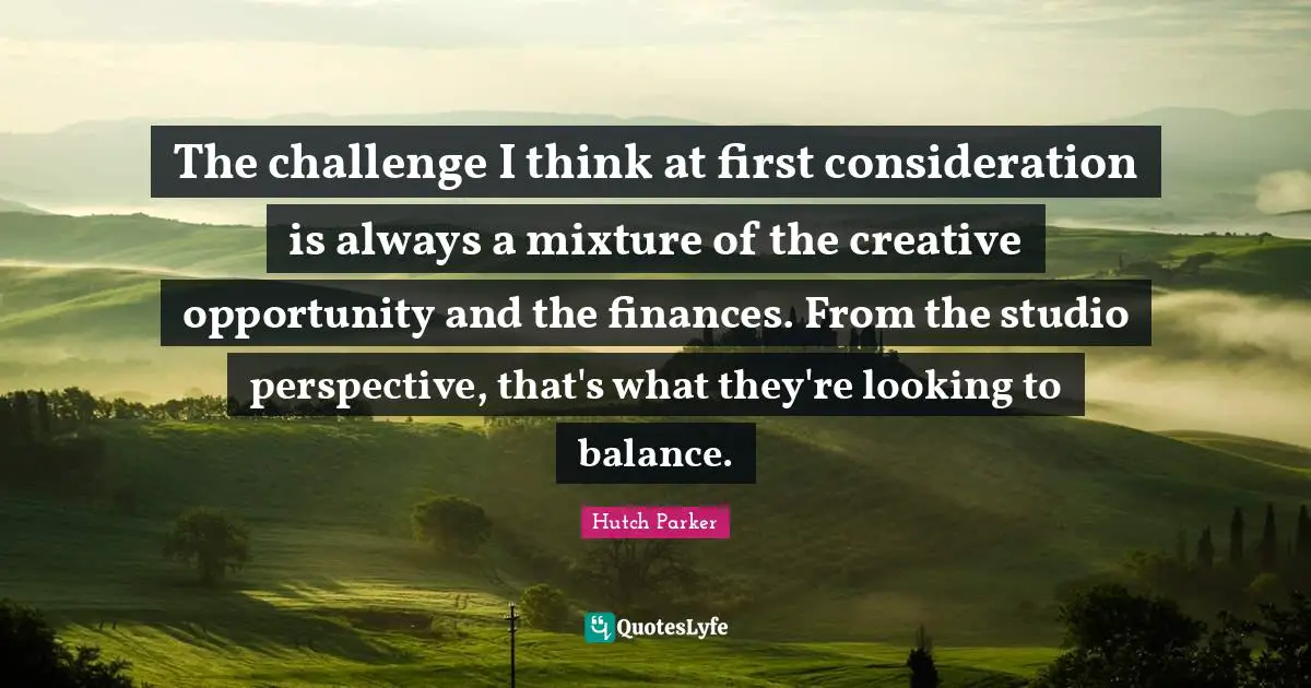 The challenge I think at first consideration is always a mixture of the creative opportunity and the finances. From the studio perspective, that's what they're looking to balance.