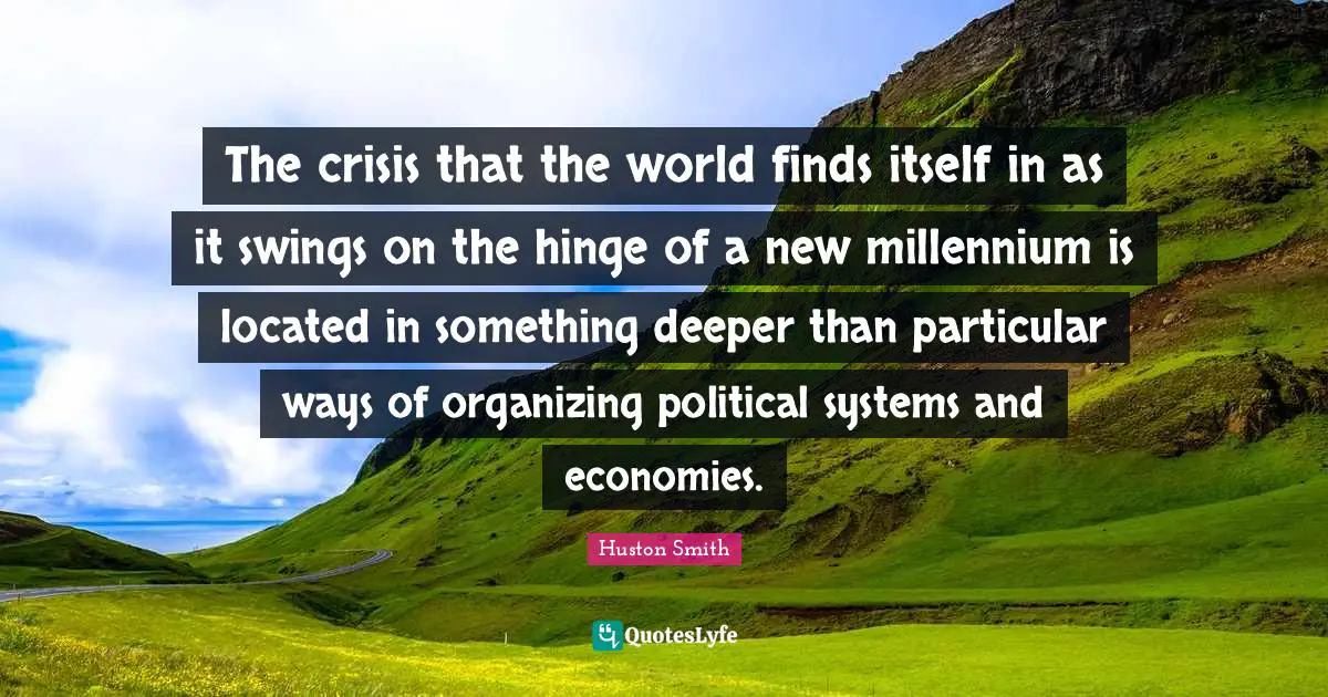 Huston Smith Quotes: "The crisis that the world finds itself in as it swings on the hinge of a new millennium is located in something deeper than particular ways of organizing political systems and economies."